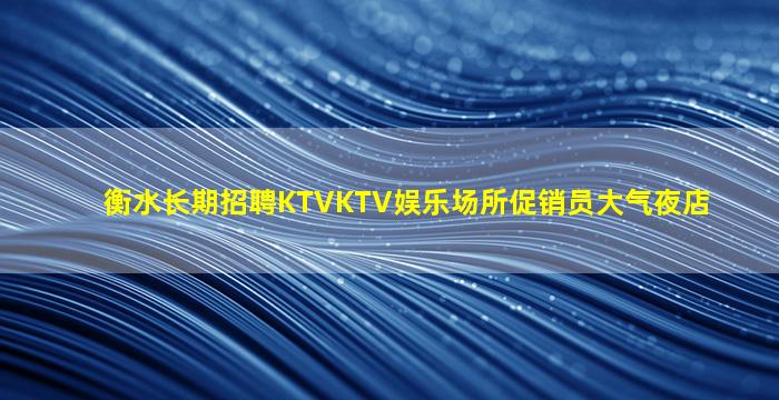 衡水长期招聘KTVKTV娱乐场所促销员大气夜店